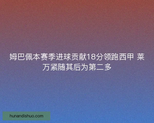 姆巴佩本赛季进球贡献18分领跑西甲 莱万紧随其后为第二多 姆巴佩本赛季进球贡献18分领跑西甲 莱万紧随其后为第二多
