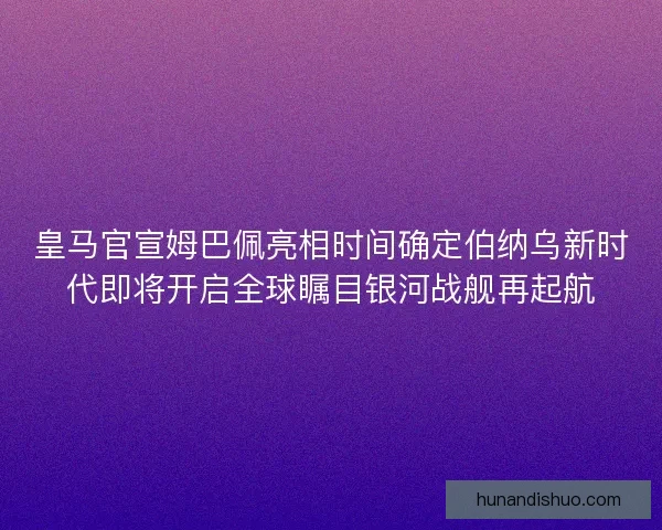 皇马官宣姆巴佩亮相时间确定伯纳乌新时代即将开启全球瞩目银河战舰再起航 皇马官宣姆巴佩亮相时间确定伯纳乌新时代即将开启全球瞩目银河战舰再起航