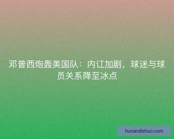 邓普西炮轰美国队：内讧加剧，球迷与球员关系降至冰点