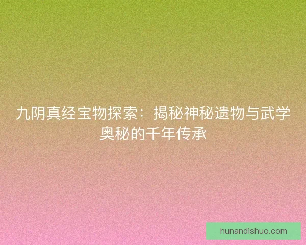 九阴真经宝物探索：揭秘神秘遗物与武学奥秘的千年传承