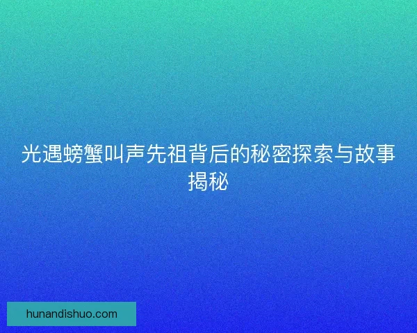 光遇螃蟹叫声先祖背后的秘密探索与故事揭秘