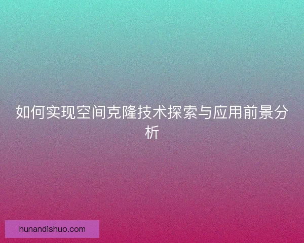 如何实现空间克隆技术探索与应用前景分析