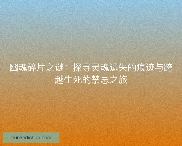 幽魂碎片之谜：探寻灵魂遗失的痕迹与跨越生死的禁忌之旅