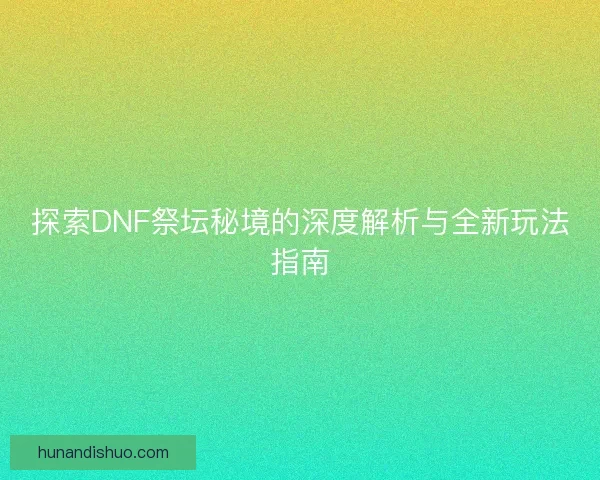 探索DNF祭坛秘境的深度解析与全新玩法指南