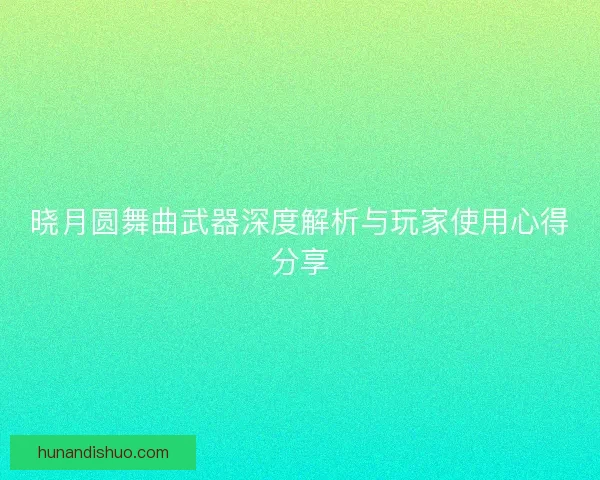 晓月圆舞曲武器深度解析与玩家使用心得分享