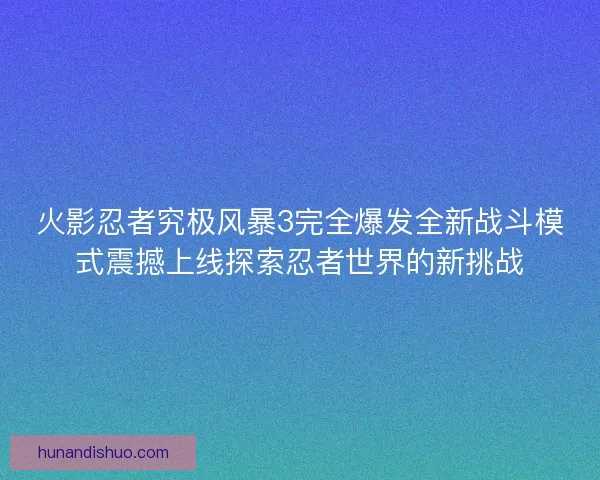 火影忍者究极风暴3完全爆发全新战斗模式震撼上线探索忍者世界的新挑战