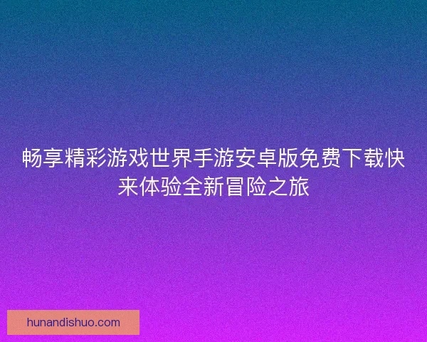 畅享精彩游戏世界手游安卓版免费下载快来体验全新冒险之旅
