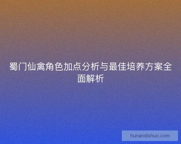 蜀门仙禽角色加点分析与最佳培养方案全面解析