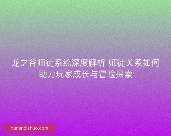龙之谷师徒系统深度解析 师徒关系如何助力玩家成长与冒险探索