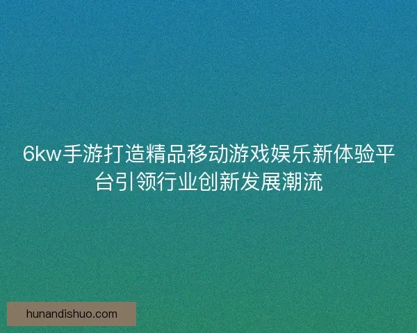 6kw手游打造精品移动游戏娱乐新体验平台引领行业创新发展潮流