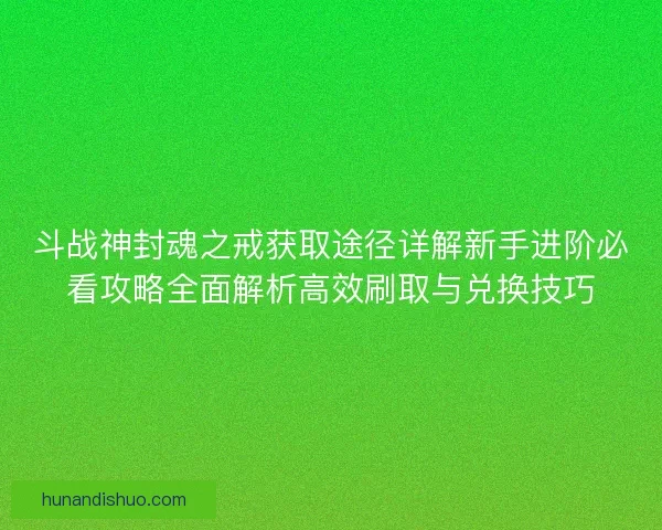 斗战神封魂之戒获取途径详解新手进阶必看攻略全面解析高效刷取与兑换技巧