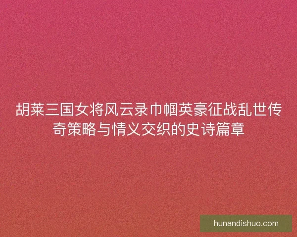 胡莱三国女将风云录巾帼英豪征战乱世传奇策略与情义交织的史诗篇章