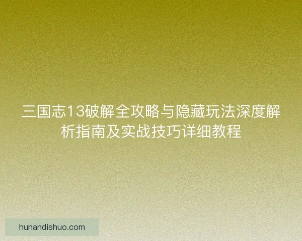 三国志13破解全攻略与隐藏玩法深度解析指南及实战技巧详细教程