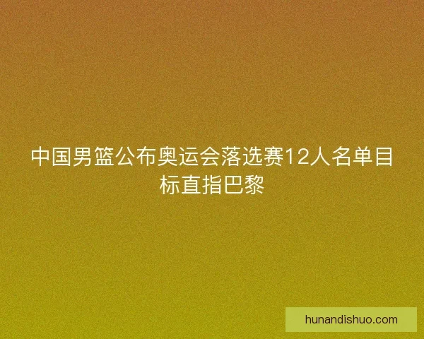 中国男篮公布奥运会落选赛12人名单目标直指巴黎