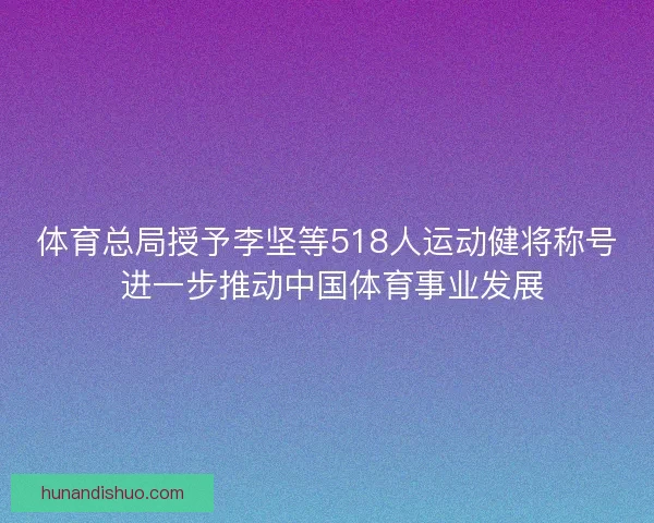 体育总局授予李坚等518人运动健将称号 进一步推动中国体育事业发展