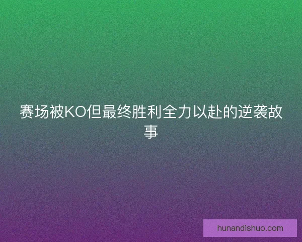 赛场被KO但最终胜利全力以赴的逆袭故事