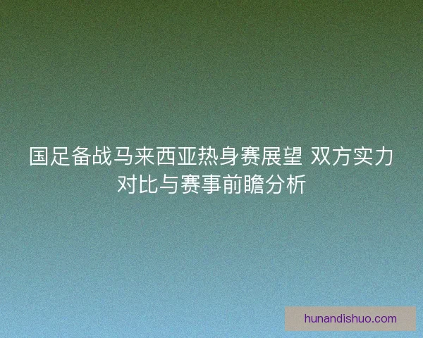 国足备战马来西亚热身赛展望 双方实力对比与赛事前瞻分析 国足备战马来西亚热身赛展望 双方实力对比与赛事前瞻分析