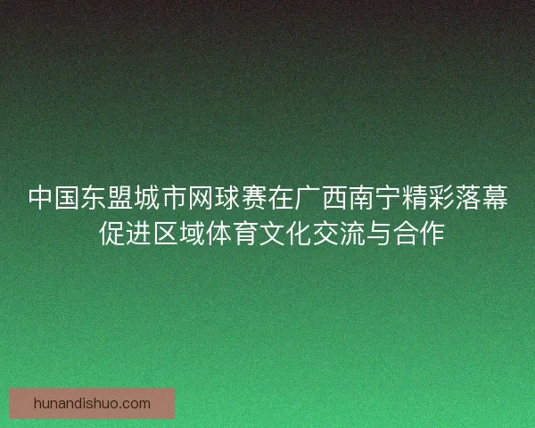中国东盟城市网球赛在广西南宁精彩落幕 促进区域体育文化交流与合作 中国东盟城市网球赛在广西南宁精彩落幕 促进区域体育文化交流与合作