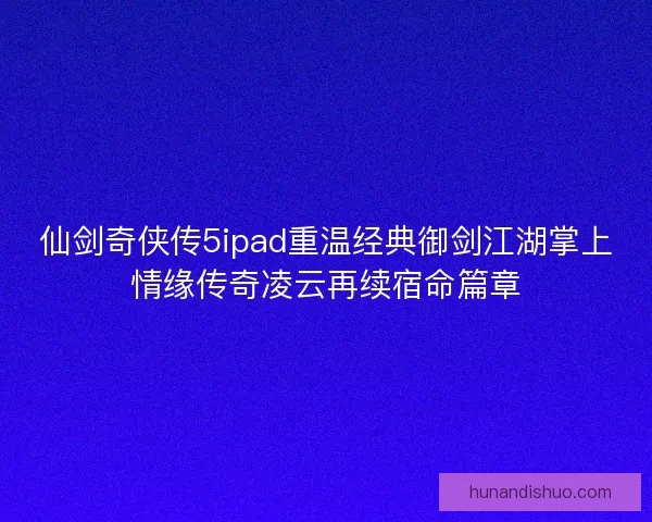 仙剑奇侠传5ipad重温经典御剑江湖掌上情缘传奇凌云再续宿命篇章