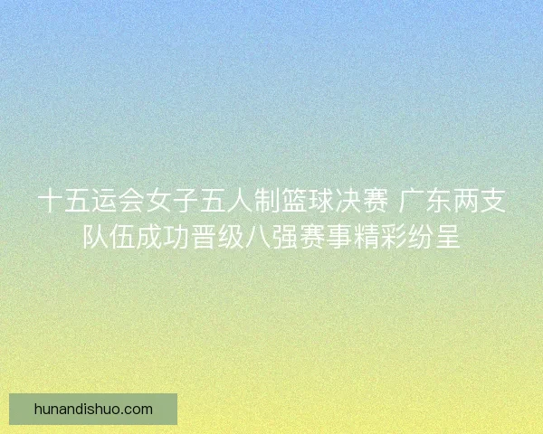 十五运会女子五人制篮球决赛 广东两支队伍成功晋级八强赛事精彩纷呈