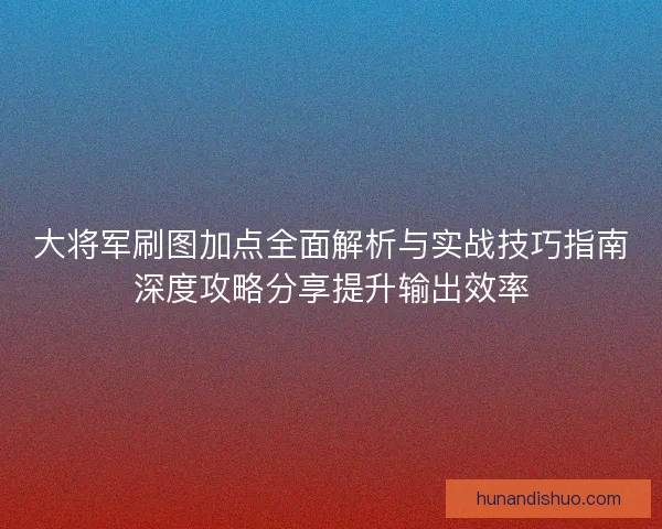 大将军刷图加点全面解析与实战技巧指南深度攻略分享提升输出效率