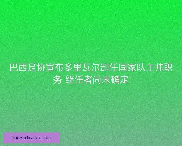 巴西足协宣布多里瓦尔卸任国家队主帅职务 继任者尚未确定