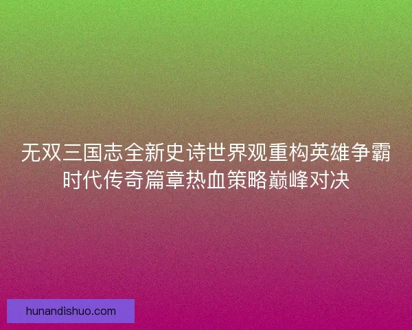 无双三国志全新史诗世界观重构英雄争霸时代传奇篇章热血策略巅峰对决