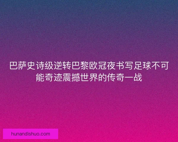 巴萨史诗级逆转巴黎欧冠夜书写足球不可能奇迹震撼世界的传奇一战