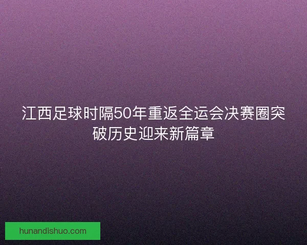 江西足球时隔50年重返全运会决赛圈突破历史迎来新篇章