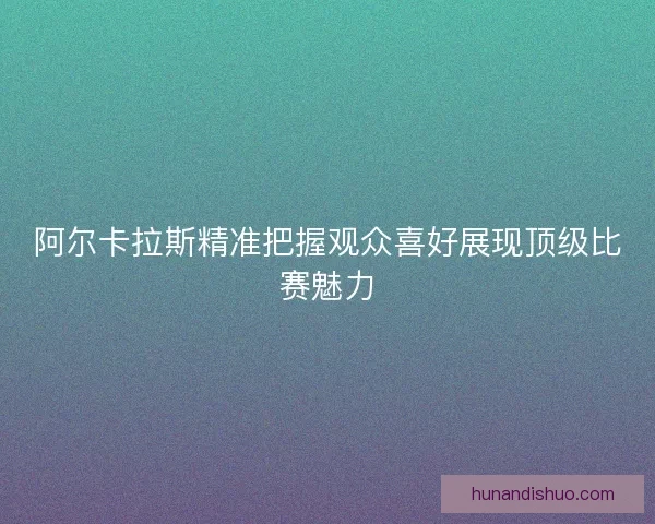阿尔卡拉斯精准把握观众喜好展现顶级比赛魅力 阿尔卡拉斯精准把握观众喜好展现顶级比赛魅力