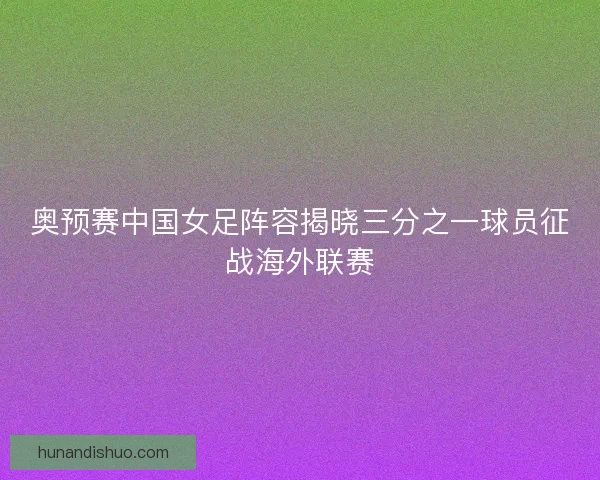 奥预赛中国女足阵容揭晓三分之一球员征战海外联赛 奥预赛中国女足阵容揭晓三分之一球员征战海外联赛