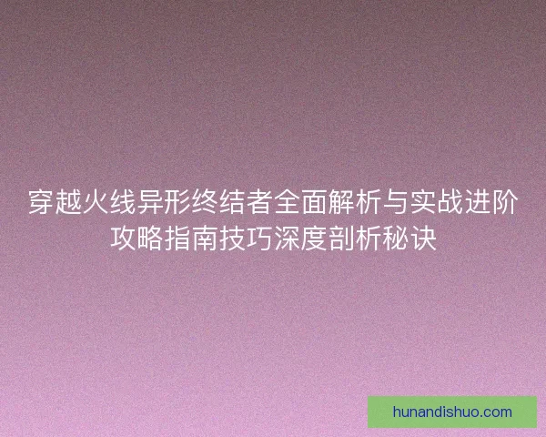 穿越火线异形终结者全面解析与实战进阶攻略指南技巧深度剖析秘诀 穿越火线异形终结者全面解析与实战进阶攻略指南技巧深度剖析秘诀