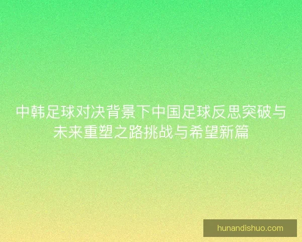中韩足球对决背景下中国足球反思突破与未来重塑之路挑战与希望新篇 中韩足球对决背景下中国足球反思突破与未来重塑之路挑战与希望新篇