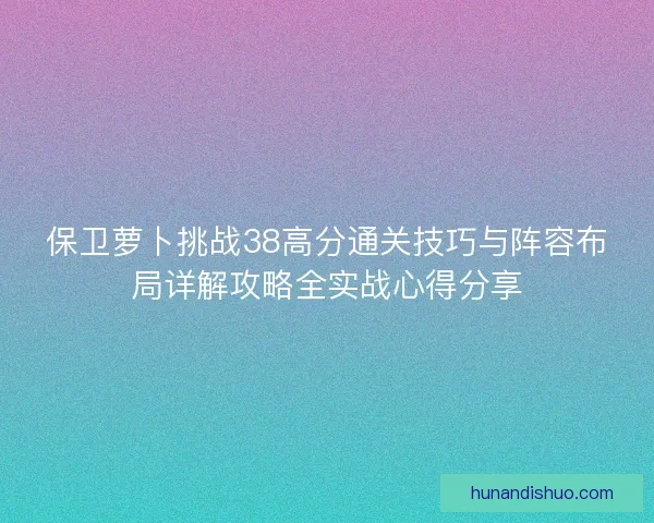 保卫萝卜挑战38高分通关技巧与阵容布局详解攻略全实战心得分享 保卫萝卜挑战38高分通关技巧与阵容布局详解攻略全实战心得分享