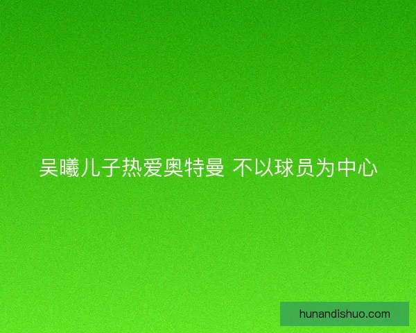 吴曦儿子热爱奥特曼 不以球员为中心