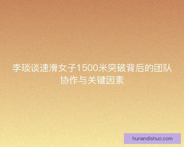 李琰谈速滑女子1500米突破背后的团队协作与关键因素