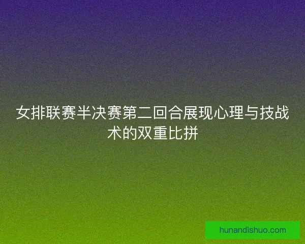 女排联赛半决赛第二回合展现心理与技战术的双重比拼 女排联赛半决赛第二回合展现心理与技战术的双重比拼