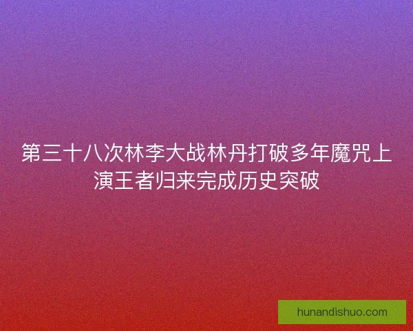 第三十八次林李大战林丹打破多年魔咒上演王者归来完成历史突破