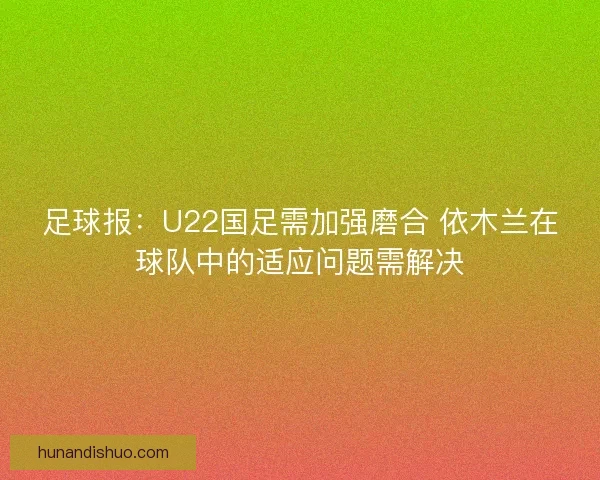 足球报：U22国足需加强磨合 依木兰在球队中的适应问题需解决