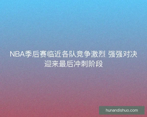 NBA季后赛临近各队竞争激烈 强强对决迎来最后冲刺阶段
