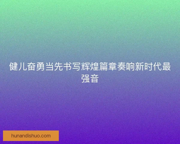 健儿奋勇当先书写辉煌篇章奏响新时代最强音 健儿奋勇当先书写辉煌篇章奏响新时代最强音
