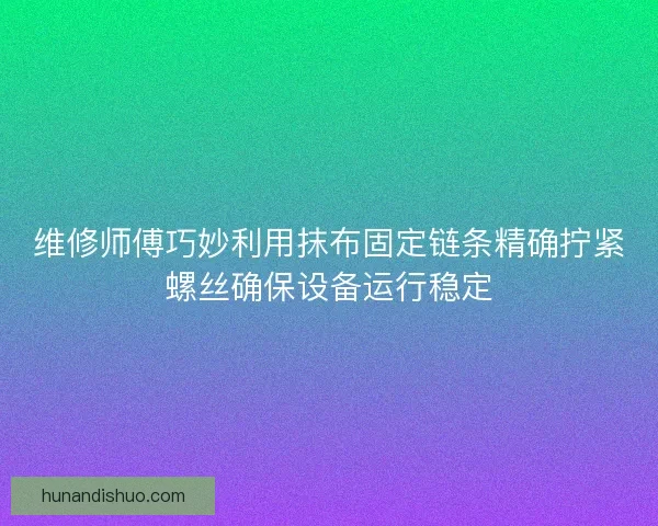 维修师傅巧妙利用抹布固定链条精确拧紧螺丝确保设备运行稳定