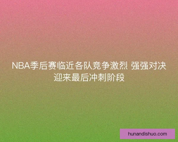 NBA季后赛临近各队竞争激烈 强强对决迎来最后冲刺阶段
