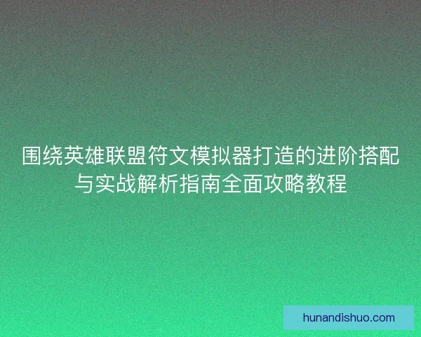 围绕英雄联盟符文模拟器打造的进阶搭配与实战解析指南全面攻略教程 围绕英雄联盟符文模拟器打造的进阶搭配与实战解析指南全面攻略教程