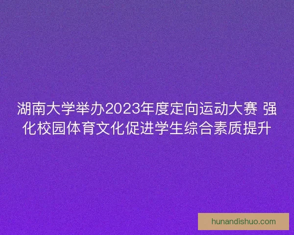 湖南大学举办2023年度定向运动大赛 强化校园体育文化促进学生综合素质提升 湖南大学举办2023年度定向运动大赛 强化校园体育文化促进学生综合素质提升
