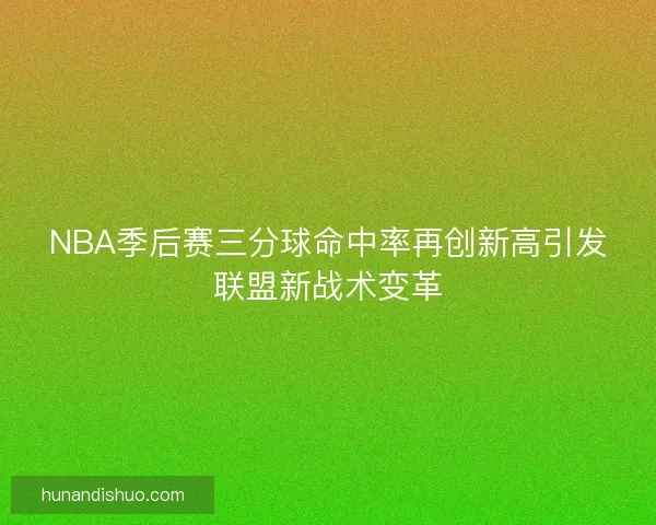 NBA季后赛三分球命中率再创新高引发联盟新战术变革 NBA季后赛三分球命中率再创新高引发联盟新战术变革