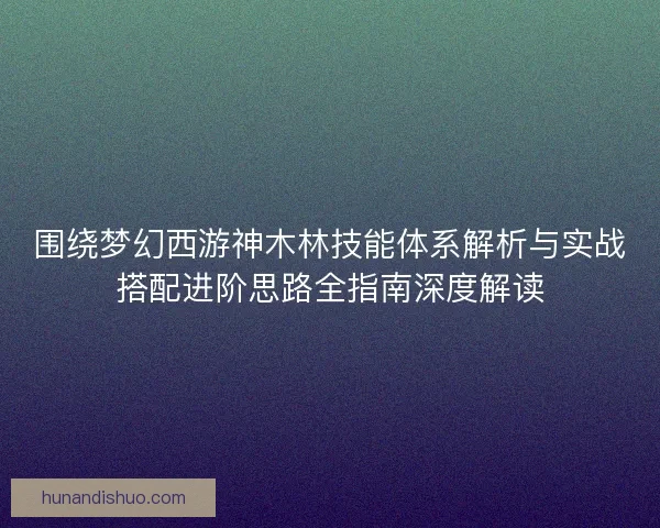 围绕梦幻西游神木林技能体系解析与实战搭配进阶思路全指南深度解读
