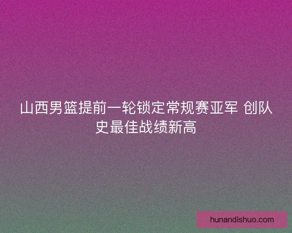 山西男篮提前一轮锁定常规赛亚军 创队史最佳战绩新高