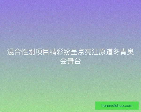 混合性别项目精彩纷呈点亮江原道冬青奥会舞台 混合性别项目精彩纷呈点亮江原道冬青奥会舞台
