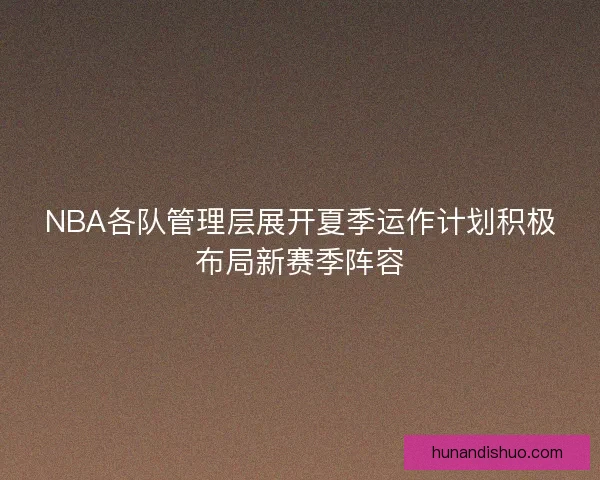 NBA各队管理层展开夏季运作计划积极布局新赛季阵容